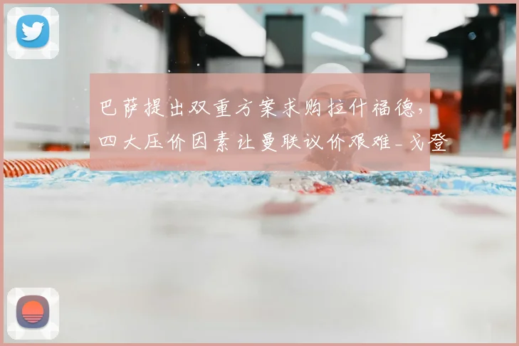 巴萨提出双重方案求购拉什福德，四大压价因素让曼联议价艰难_戈登_薪资_欧冠