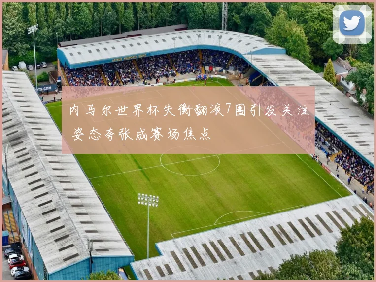 内马尔世界杯失衡翻滚7圈引发关注 姿态夸张成赛场焦点