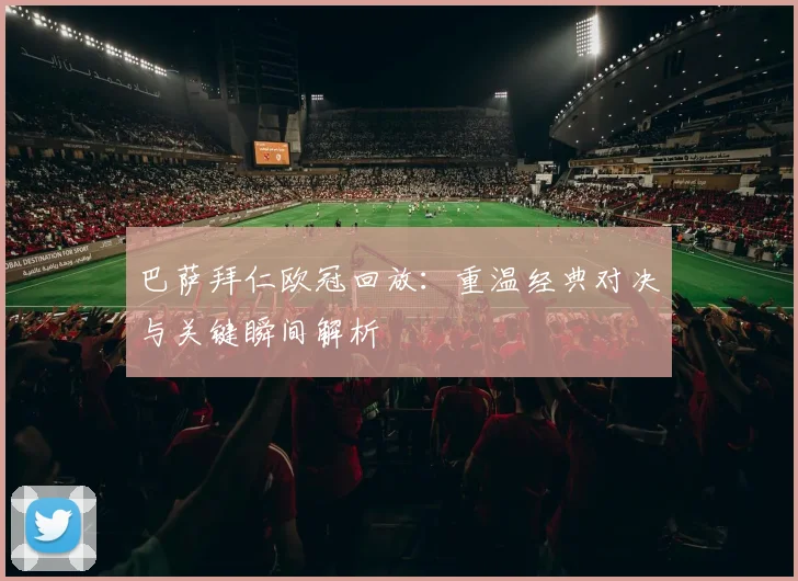 巴萨拜仁欧冠回放：重温经典对决与关键瞬间解析