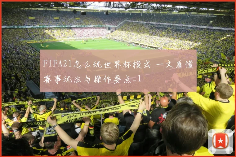 FIFA21怎么玩世界杯模式 一文看懂赛事玩法与操作要点_1